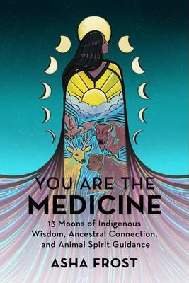 You Are the Medicine: 13 Moons of Indigenous Wisdom, Ancestral Connection, and Animal Spirit Guidance
